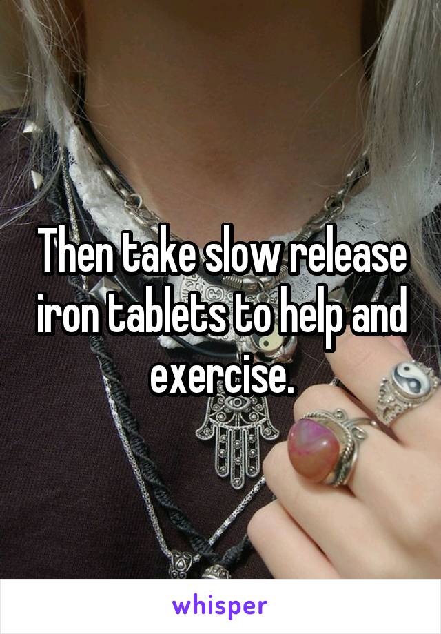 Then take slow release iron tablets to help and exercise.