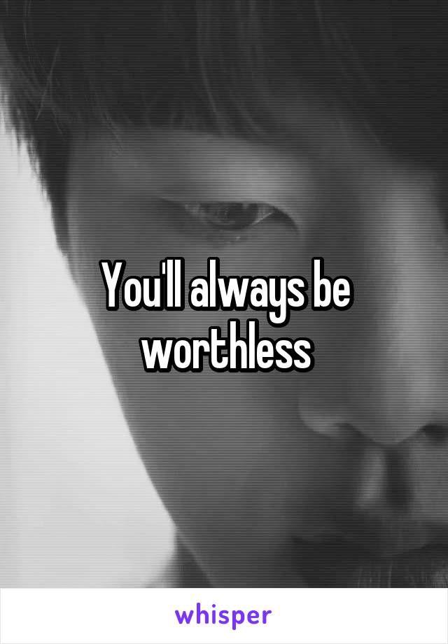 You'll always be worthless