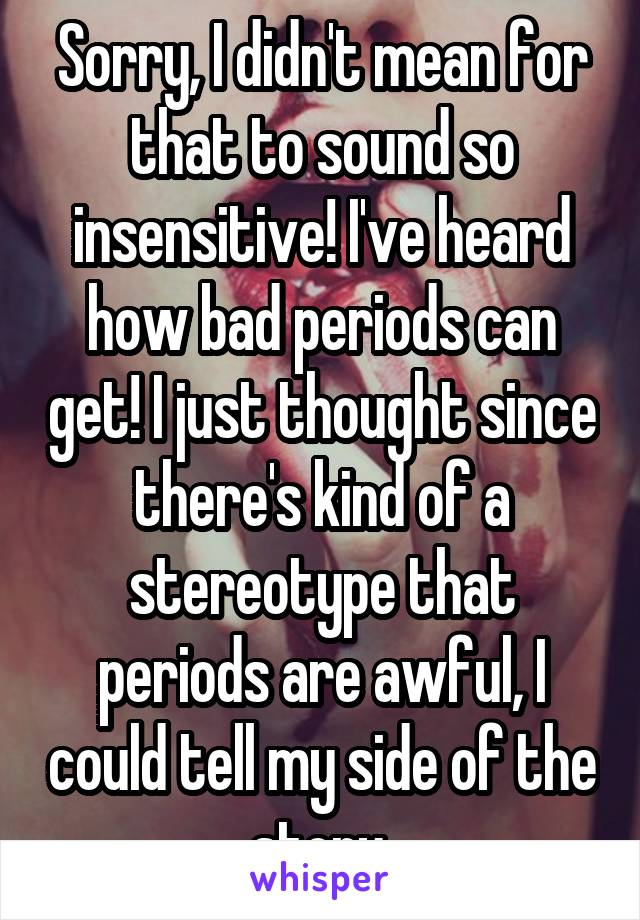 Sorry, I didn't mean for that to sound so insensitive! I've heard how bad periods can get! I just thought since there's kind of a stereotype that periods are awful, I could tell my side of the story.