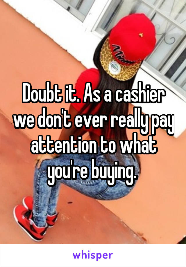 Doubt it. As a cashier we don't ever really pay attention to what you're buying. 
