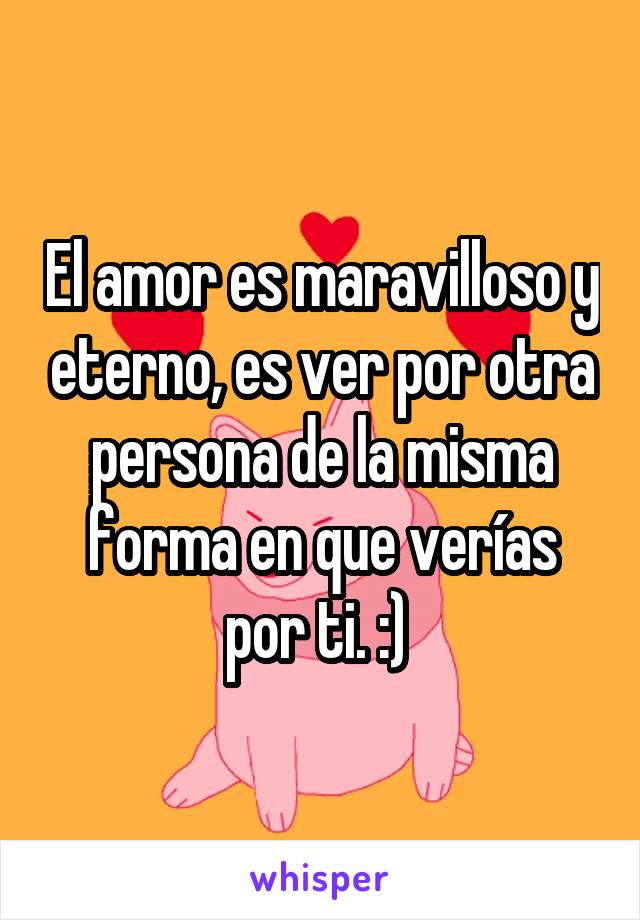 El amor es maravilloso y eterno, es ver por otra persona de la misma forma en que verías por ti. :) 