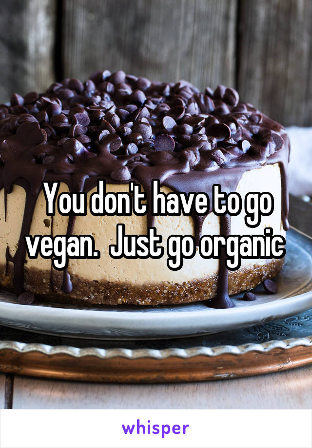 You don't have to go vegan.  Just go organic 