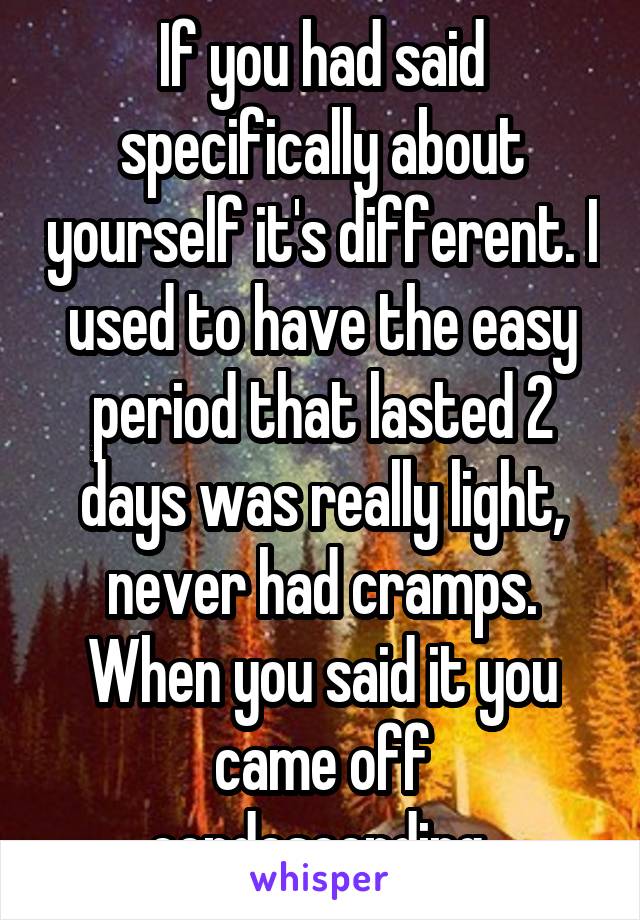 If you had said specifically about yourself it's different. I used to have the easy period that lasted 2 days was really light, never had cramps. When you said it you came off condescending 