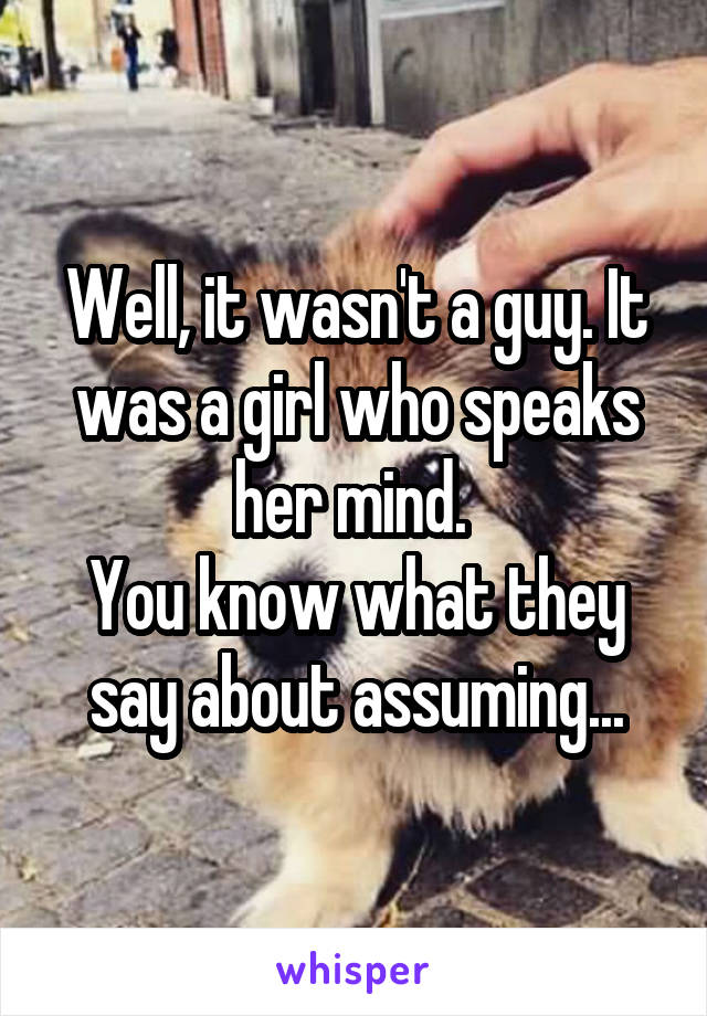 Well, it wasn't a guy. It was a girl who speaks her mind. 
You know what they say about assuming...