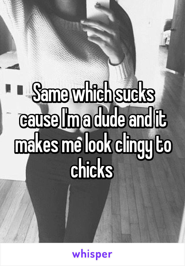 Same which sucks cause I'm a dude and it makes me look clingy to chicks 