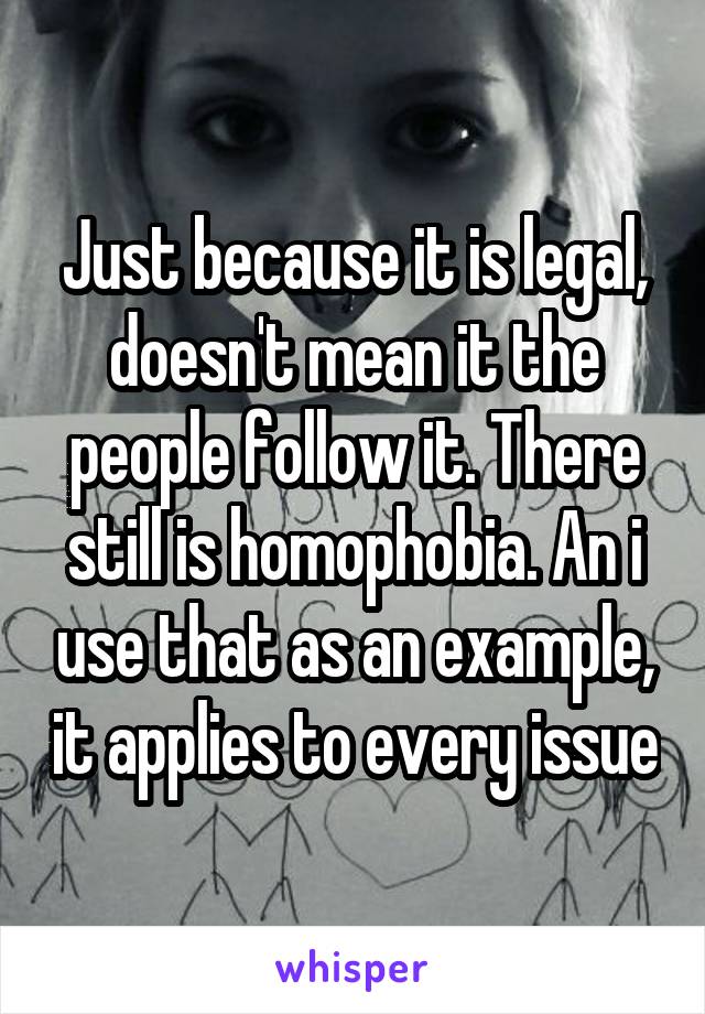 Just because it is legal, doesn't mean it the people follow it. There still is homophobia. An i use that as an example, it applies to every issue