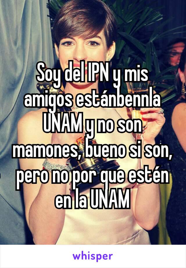 Soy del IPN y mis amigos estánbennla UNAM y no son mamones, bueno si son, pero no por que estén en la UNAM