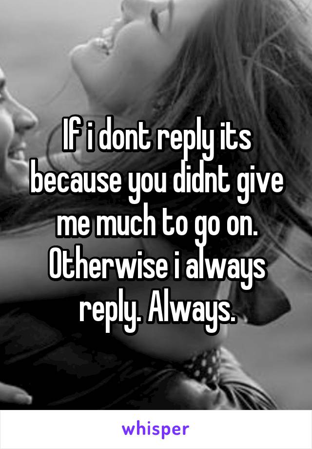 If i dont reply its because you didnt give me much to go on.
Otherwise i always reply. Always.