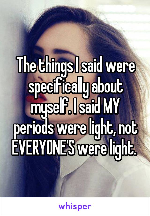 The things I said were specifically about myself. I said MY periods were light, not EVERYONE'S were light. 