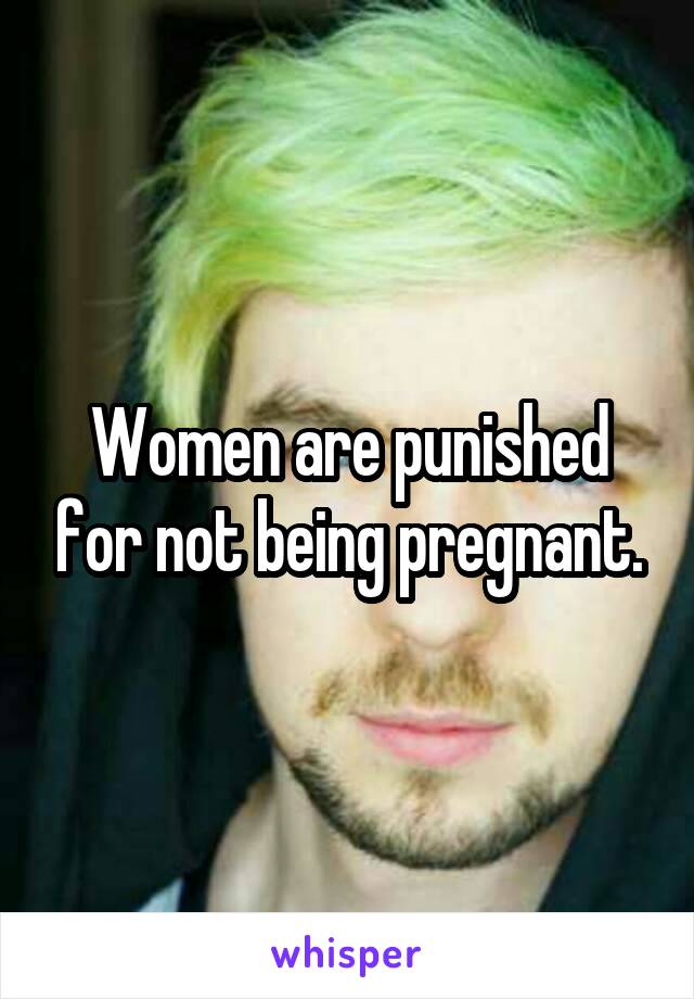 Women are punished for not being pregnant.