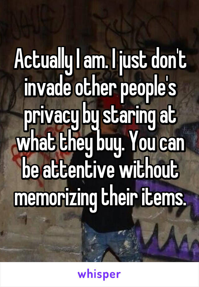 Actually I am. I just don't invade other people's privacy by staring at what they buy. You can be attentive without memorizing their items. 