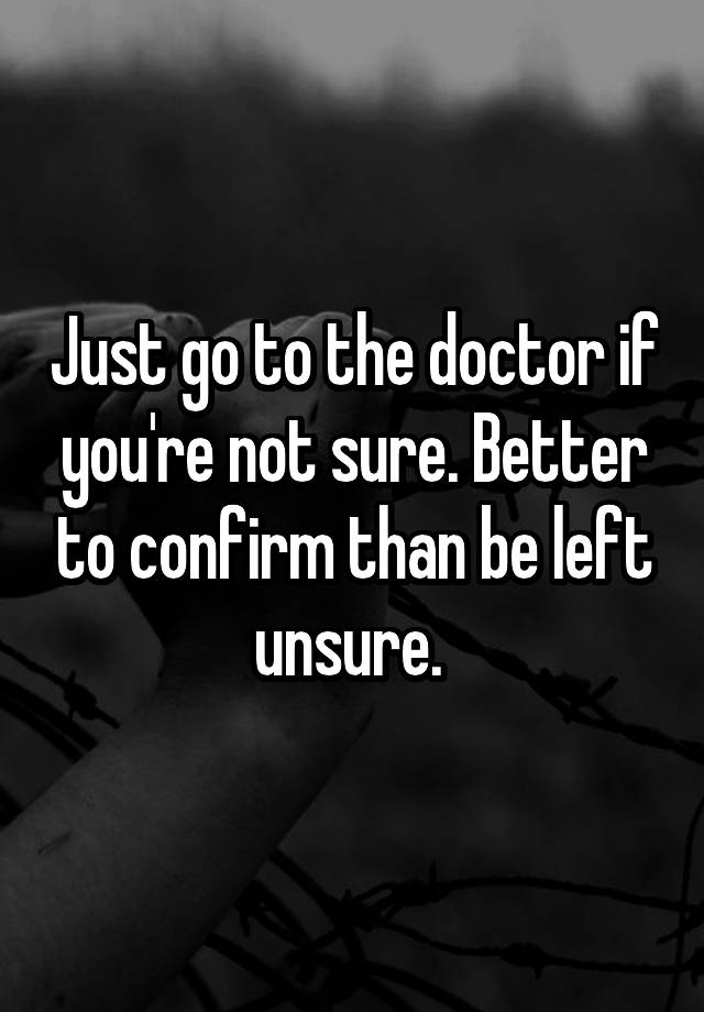 just-go-to-the-doctor-if-you-re-not-sure-better-to-confirm-than-be