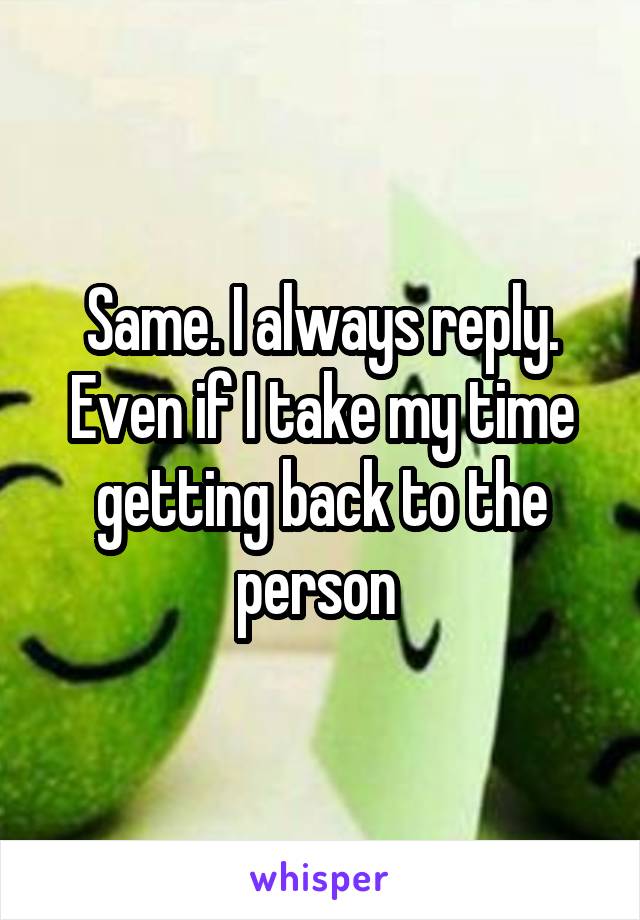 Same. I always reply. Even if I take my time getting back to the person 