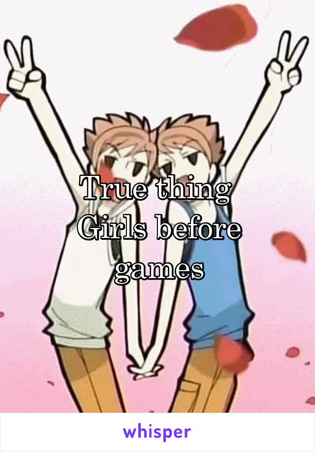 True thing 
Girls before games