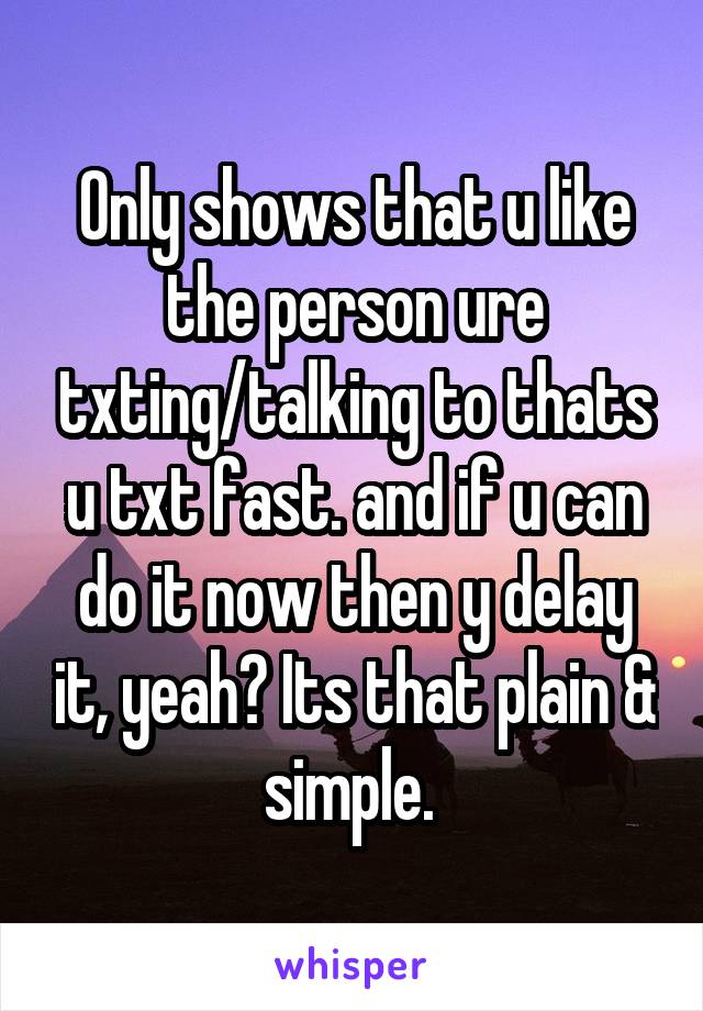 Only shows that u like the person ure txting/talking to thats u txt fast. and if u can do it now then y delay it, yeah? Its that plain & simple. 