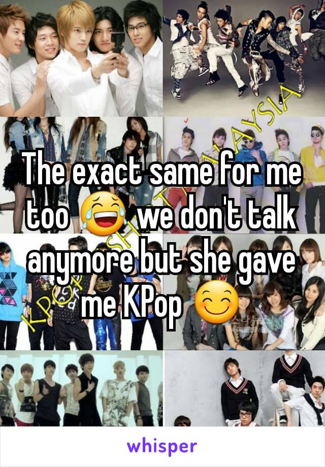 The exact same for me too 😂 we don't talk anymore but she gave me KPop 😊