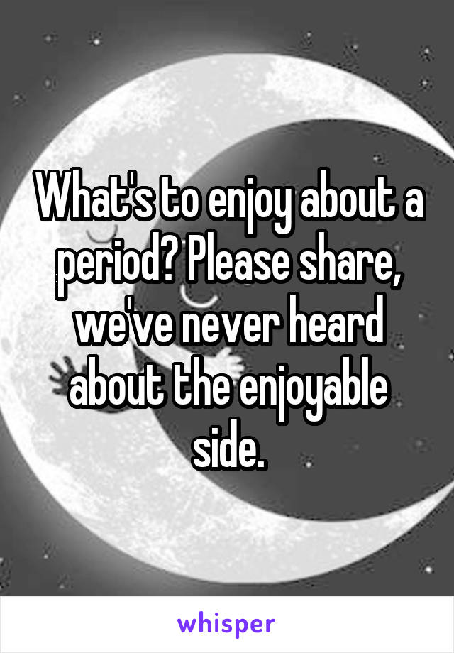 What's to enjoy about a period? Please share, we've never heard about the enjoyable side.