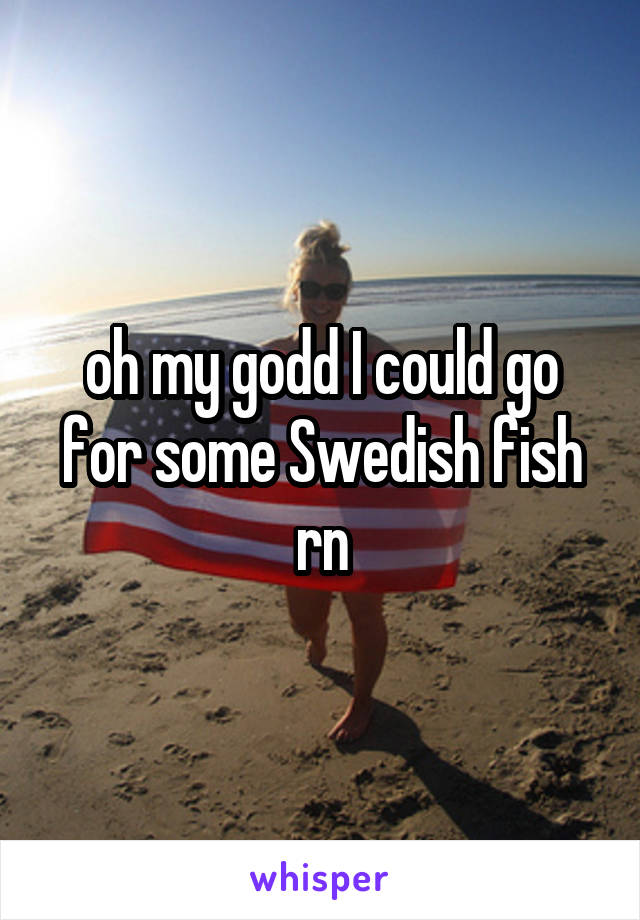 oh my godd I could go for some Swedish fish rn
