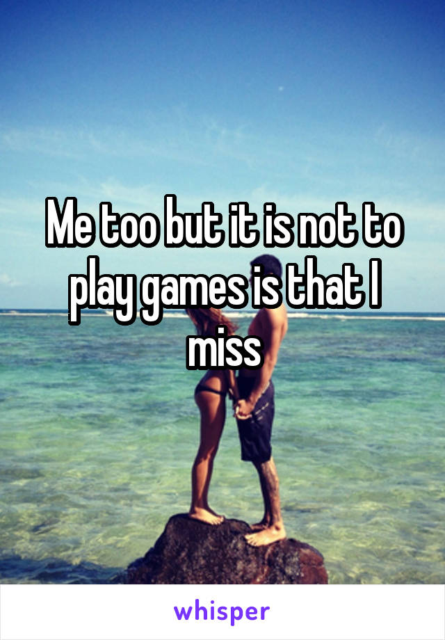 Me too but it is not to play games is that I miss
