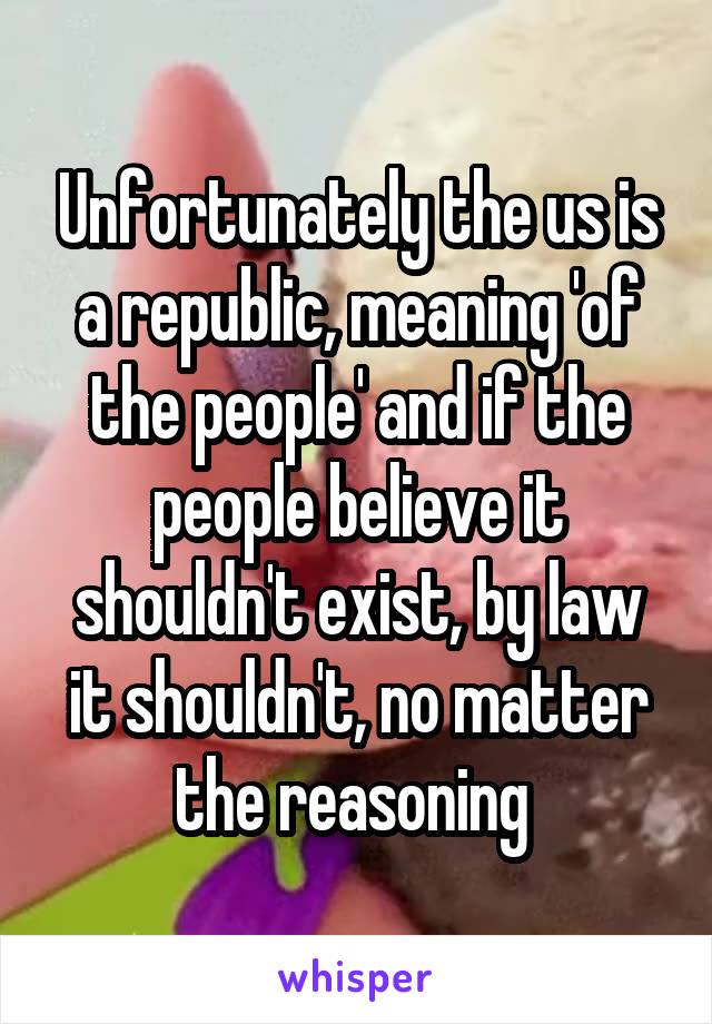 Unfortunately the us is a republic, meaning 'of the people' and if the people believe it shouldn't exist, by law it shouldn't, no matter the reasoning 