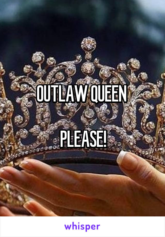 OUTLAW QUEEN 

PLEASE!