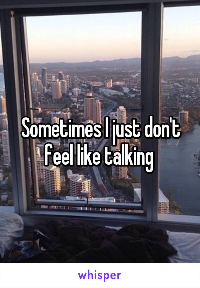 Sometimes I just don't feel like talking 