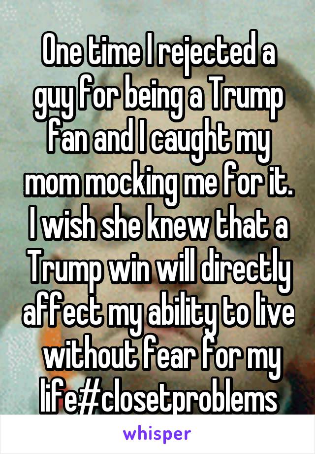 One time I rejected a guy for being a Trump fan and I caught my mom mocking me for it. I wish she knew that a Trump win will directly affect my ability to live  without fear for my life#closetproblems