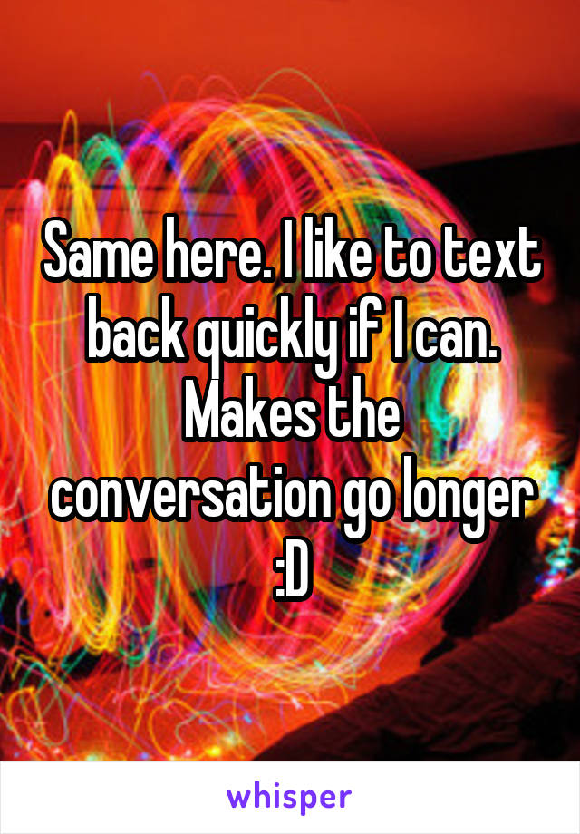 Same here. I like to text back quickly if I can. Makes the conversation go longer :D