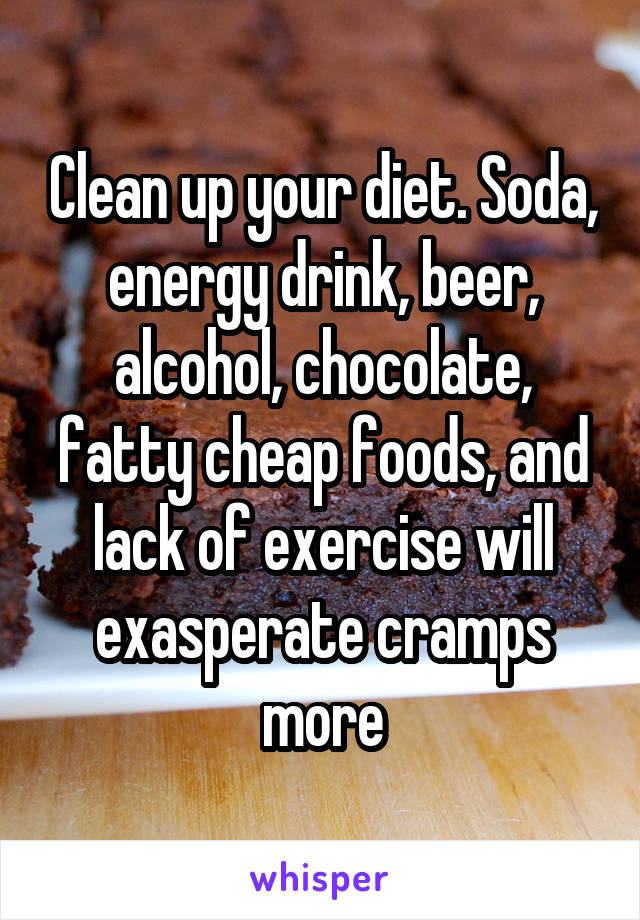 Clean up your diet. Soda, energy drink, beer, alcohol, chocolate, fatty cheap foods, and lack of exercise will exasperate cramps more