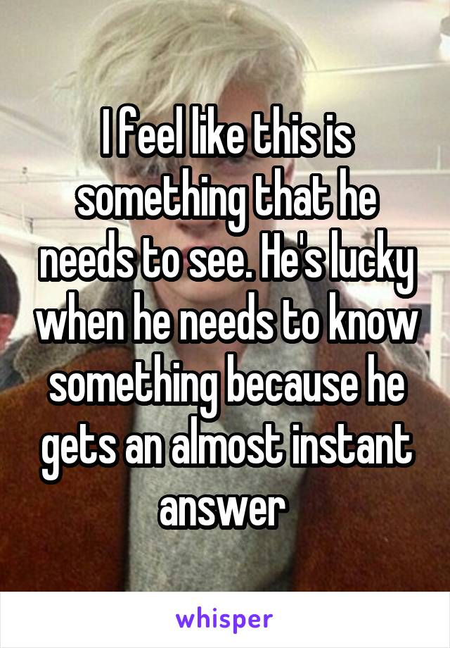 I feel like this is something that he needs to see. He's lucky when he needs to know something because he gets an almost instant answer 
