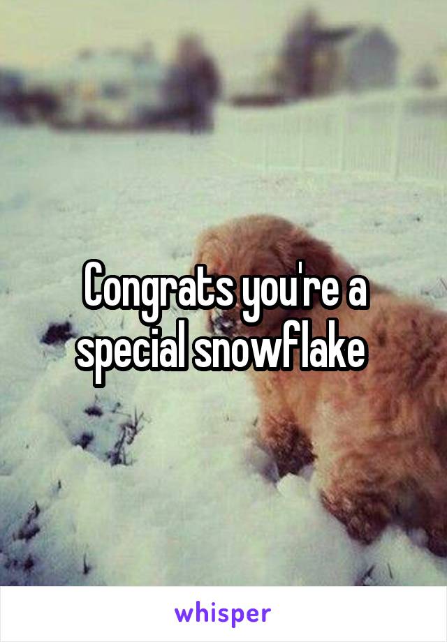 Congrats you're a special snowflake 