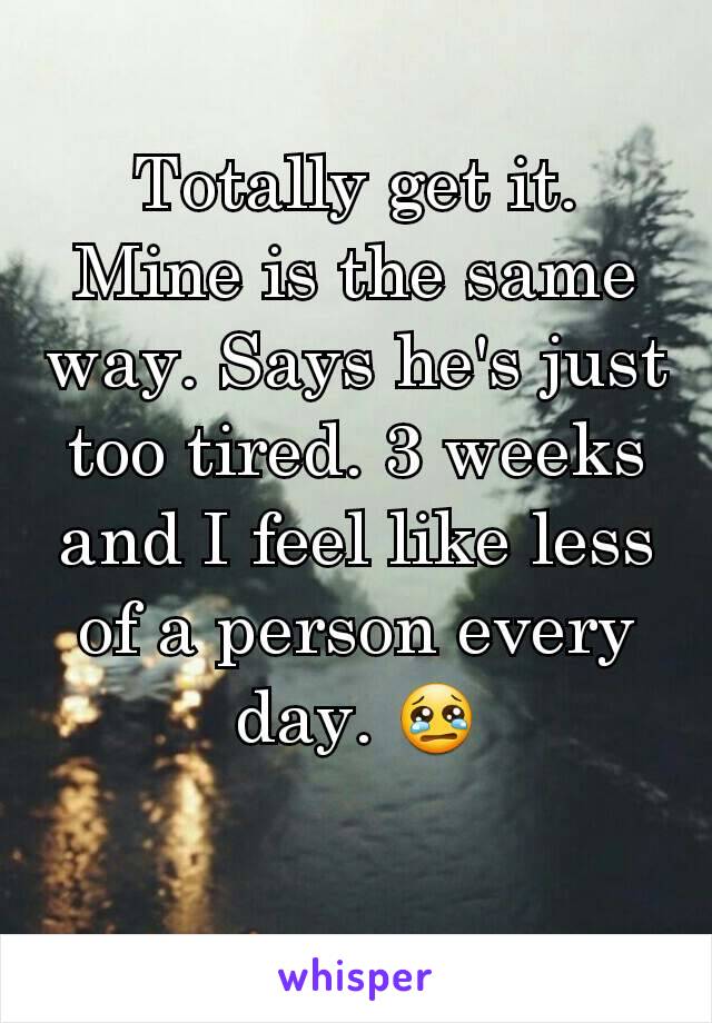 Totally get it. Mine is the same way. Says he's just too tired. 3 weeks and I feel like less of a person every day. 😢