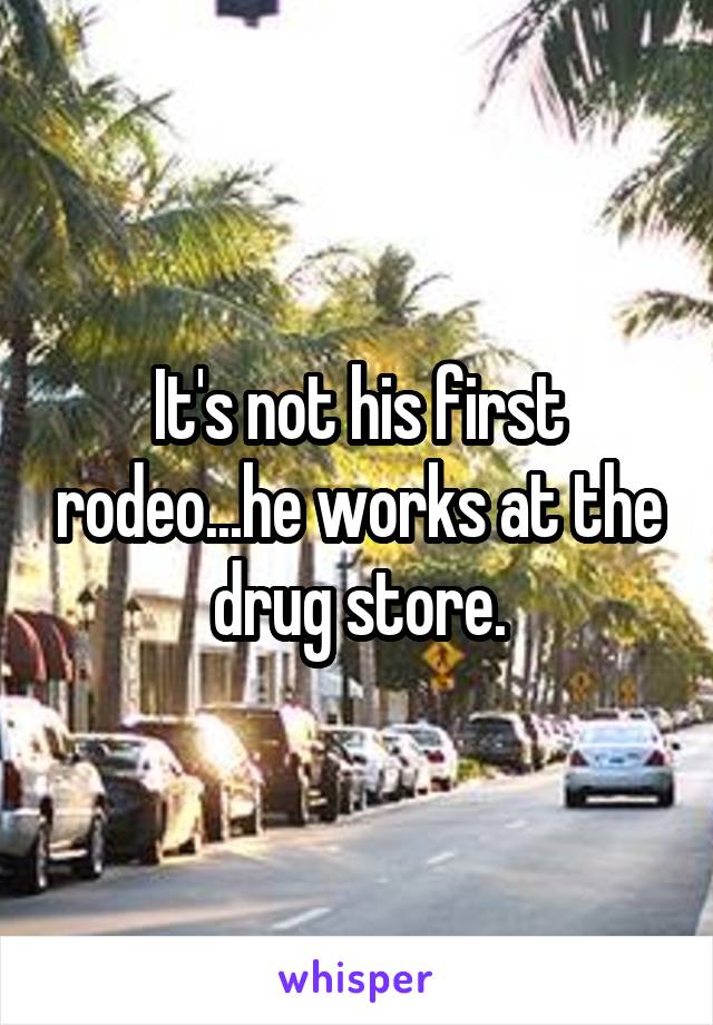 It's not his first rodeo...he works at the drug store.
