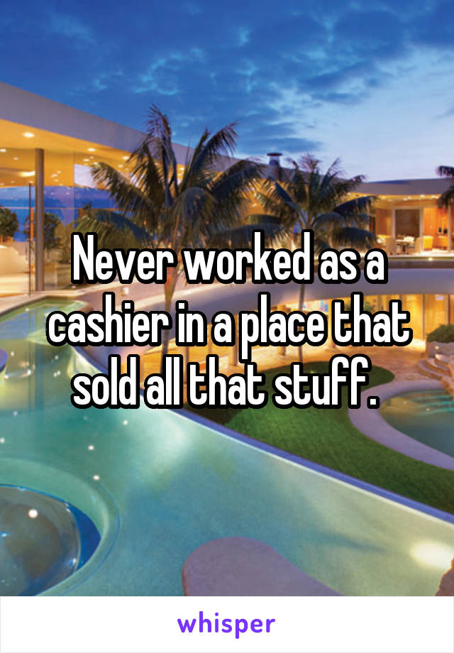 Never worked as a cashier in a place that sold all that stuff. 