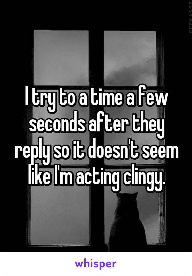 I try to a time a few seconds after they reply so it doesn't seem like I'm acting clingy.