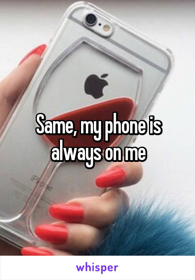 Same, my phone is always on me