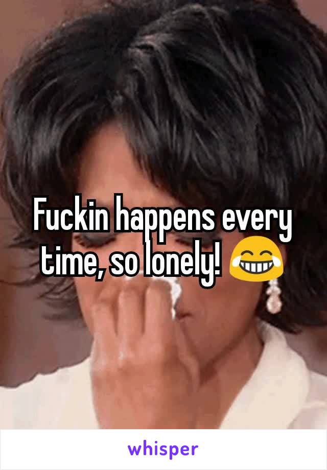 Fuckin happens every time, so lonely! 😂