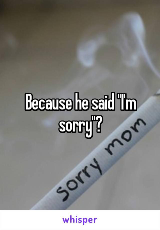 Because he said "I'm sorry"?