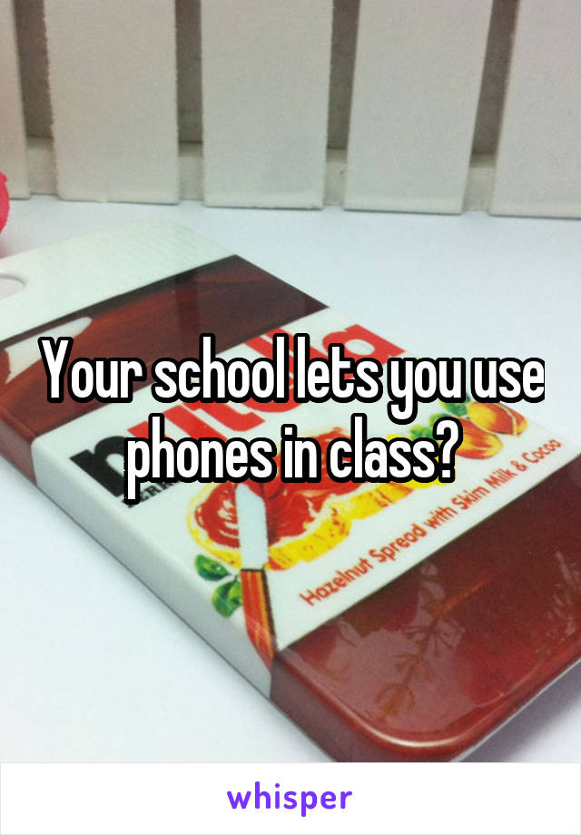 Your school lets you use phones in class?