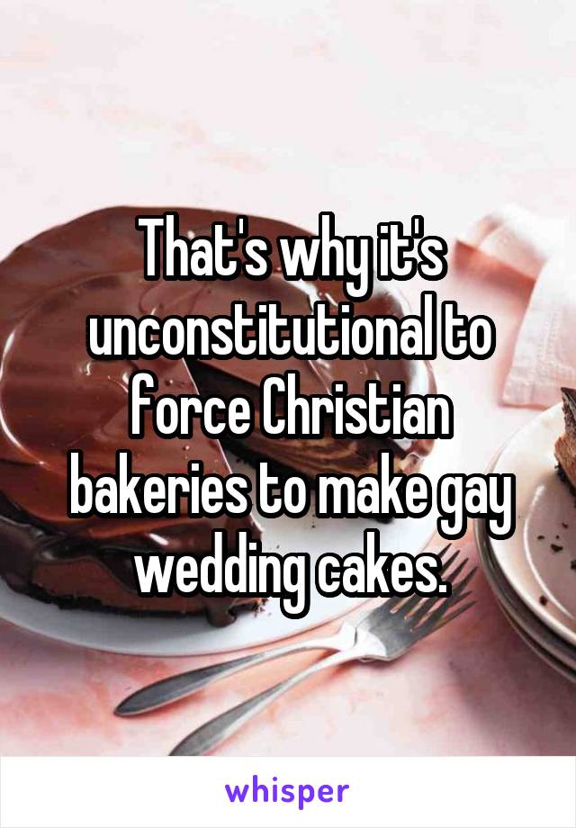 That's why it's unconstitutional to force Christian bakeries to make gay wedding cakes.