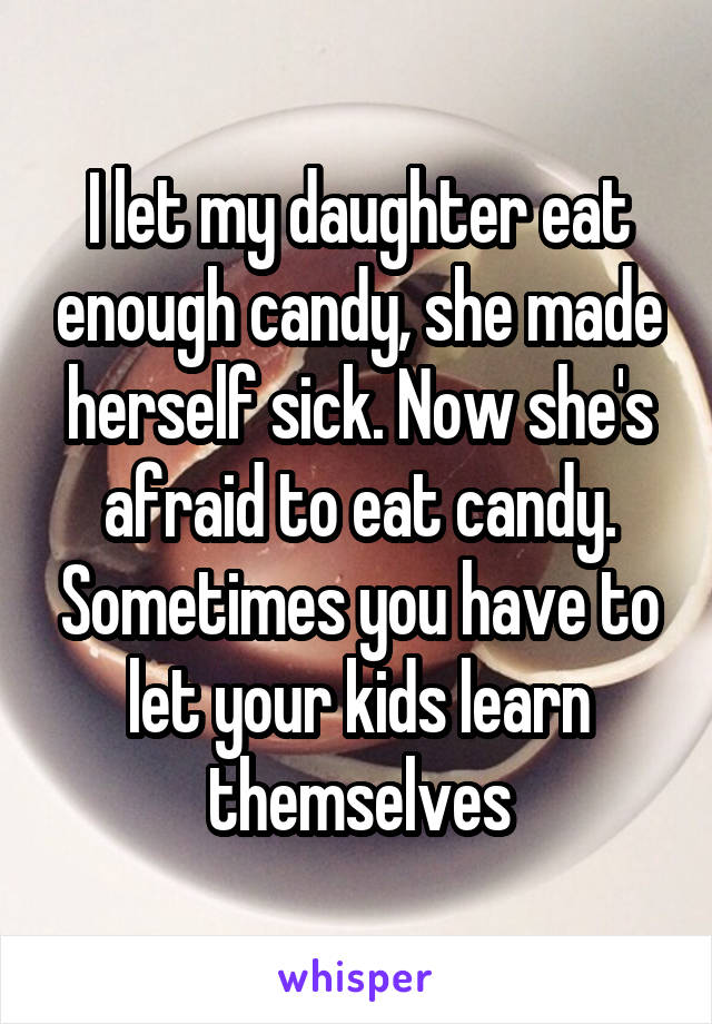 I let my daughter eat enough candy, she made herself sick. Now she's afraid to eat candy. Sometimes you have to let your kids learn themselves