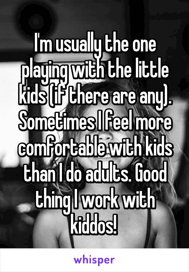 I'm usually the one playing with the little kids (if there are any). Sometimes I feel more comfortable with kids than I do adults. Good thing I work with kiddos! 