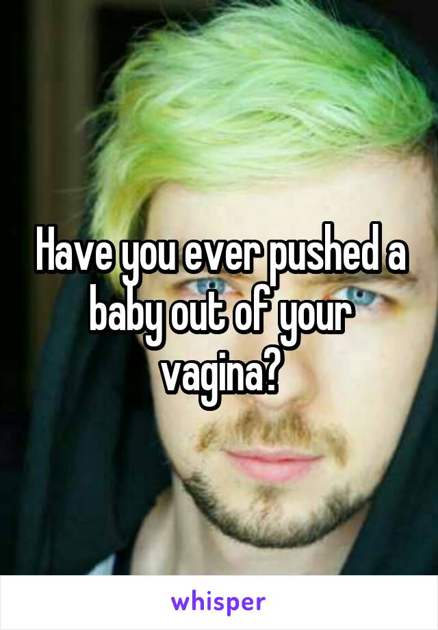 Have you ever pushed a baby out of your vagina?