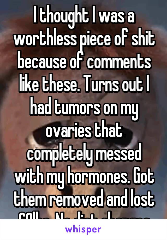 I thought I was a worthless piece of shit because of comments like these. Turns out I had tumors on my ovaries that completely messed with my hormones. Got them removed and lost 60lbs. No diet changes