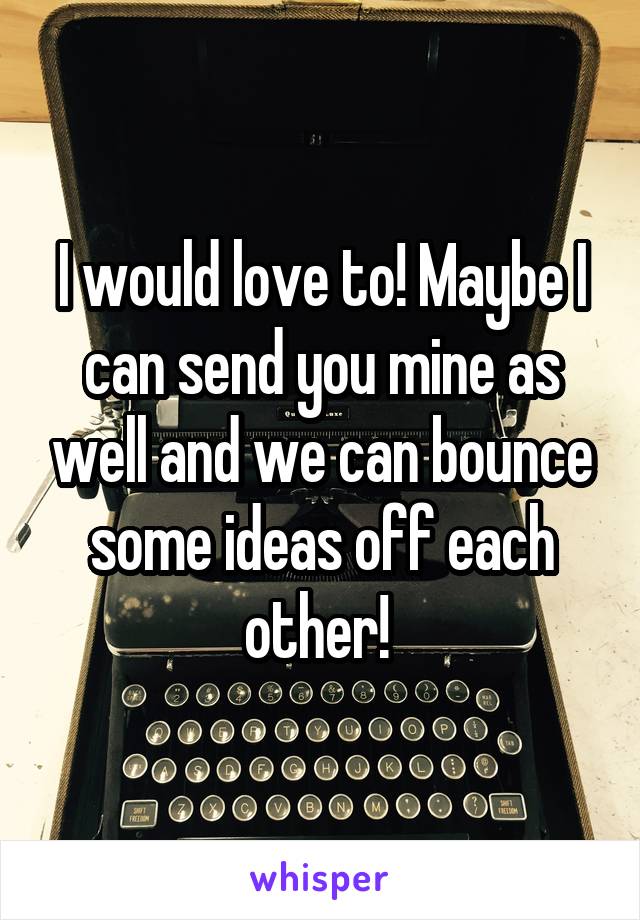I would love to! Maybe I can send you mine as well and we can bounce some ideas off each other! 