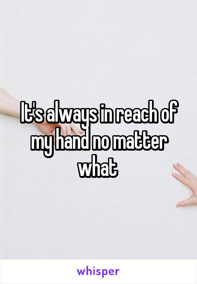 It's always in reach of my hand no matter what 