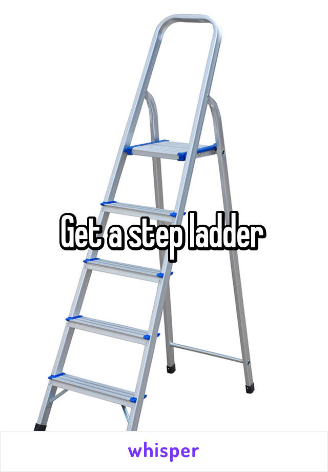 Get a step ladder 