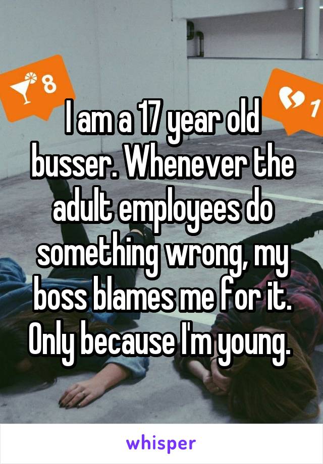 I am a 17 year old busser. Whenever the adult employees do something wrong, my boss blames me for it. Only because I'm young. 