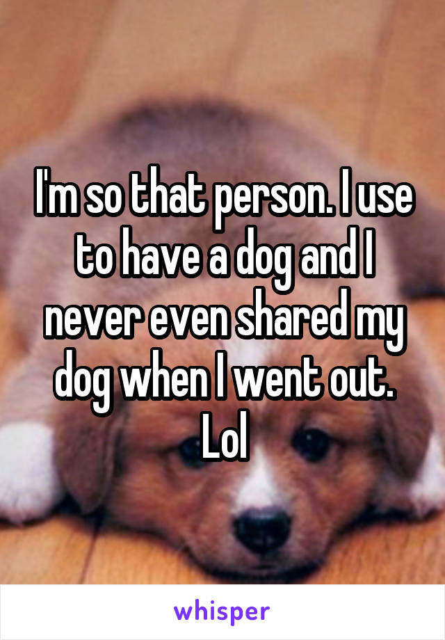 I'm so that person. I use to have a dog and I never even shared my dog when I went out. Lol