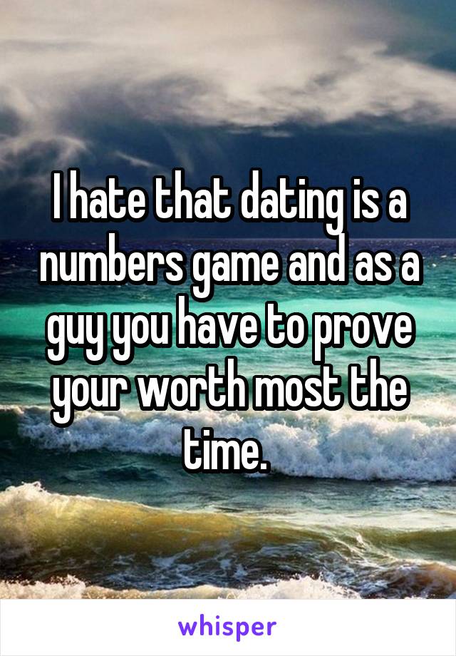 I hate that dating is a numbers game and as a guy you have to prove your worth most the time. 